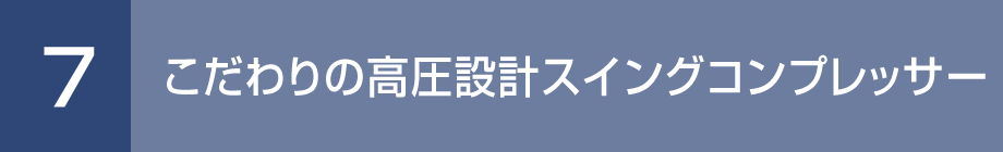 7. こだわりの高圧設計スイングコンプレッサー